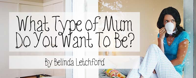 What Type of Mum Do You Want to Be?