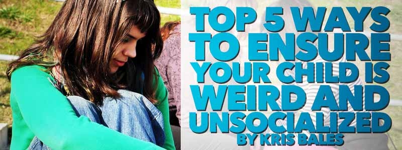 Top 5 Ways to Ensure Your Kid is Weird and Unsocialized